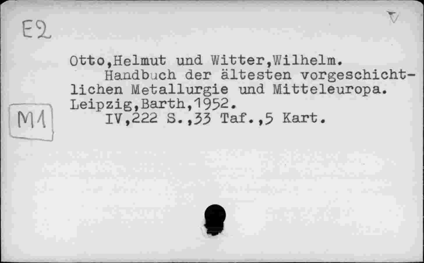 ﻿Y/
Otto,Helmut und Witter»Wilhelm.
Handbuch der ältesten vorgeschichtlichen Metallurgie und Mitteleuropa. Leipzig,Barth,1952.
IV,222 S.,35 Taf.,5 Kart.